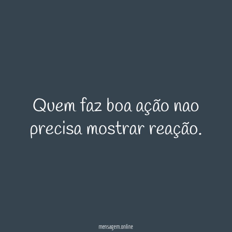 Quem faz boa ação nao precisa mostrar reação