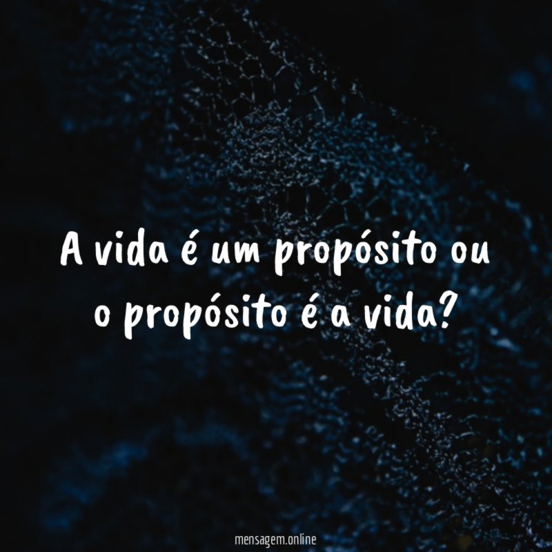 A vida é um propósito ou o propósito é a vida