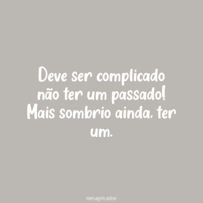 Deve ser complicado não ter um passado