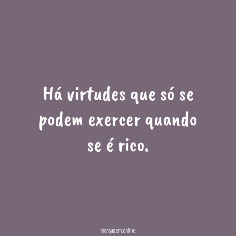 Há virtudes que só se podem exercer quando se é rico