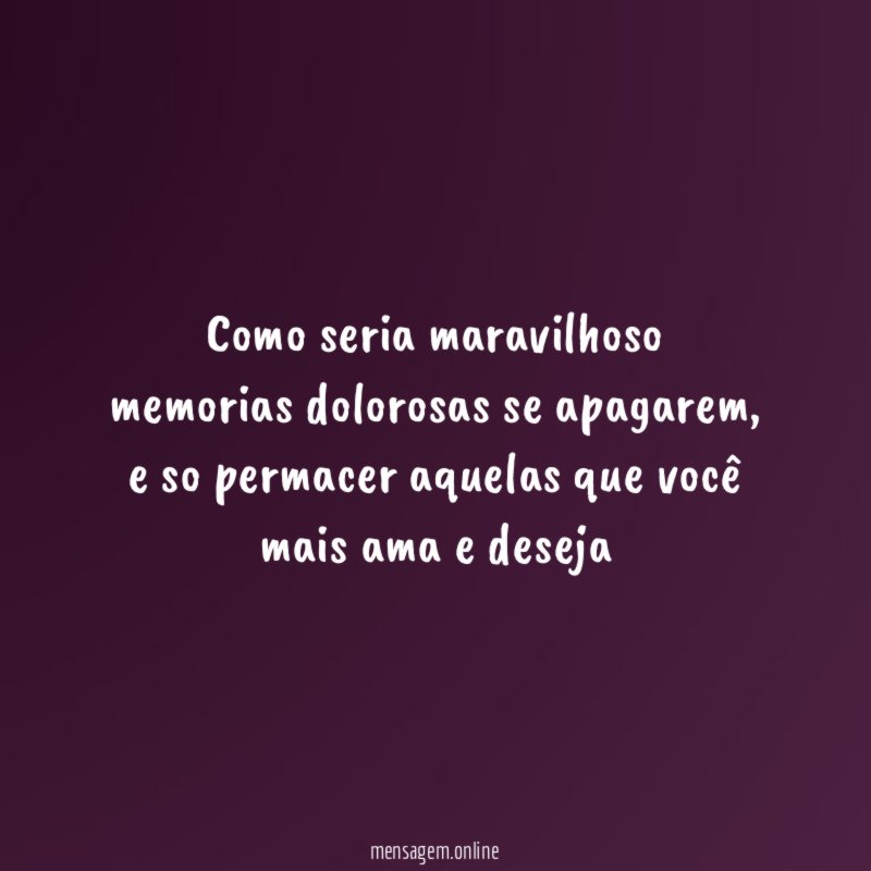 Como seria maravilhoso memorias dolorosas se apagarem