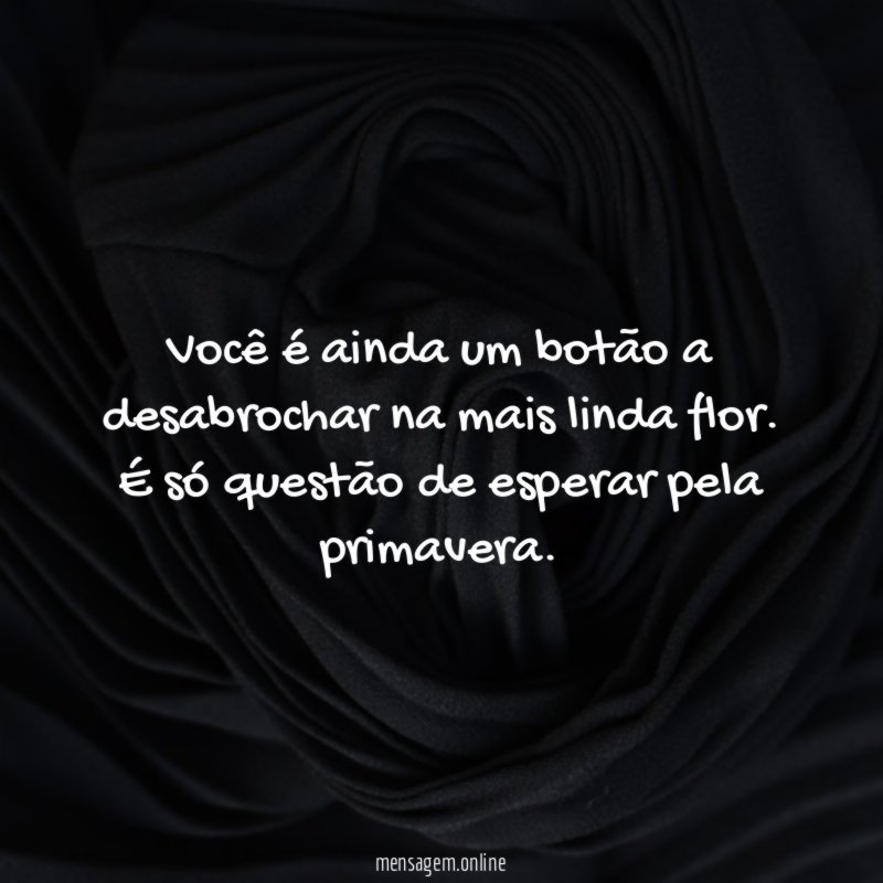 Você é ainda um botão a desabrochar na mais linda flor