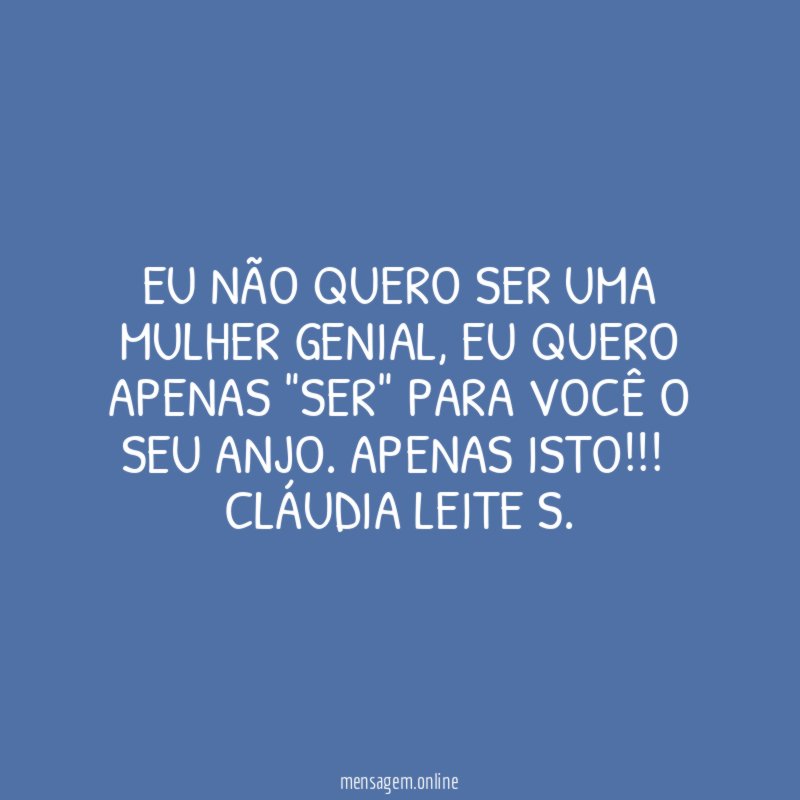 Eu não quero ser uma mulher genial, eu quero apenas "SER" para você o seu ANJO. APENAS ISTO!!!
