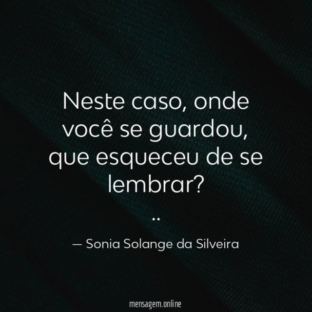 Neste caso, onde você se guardou,
que esqueceu de se lembrar?