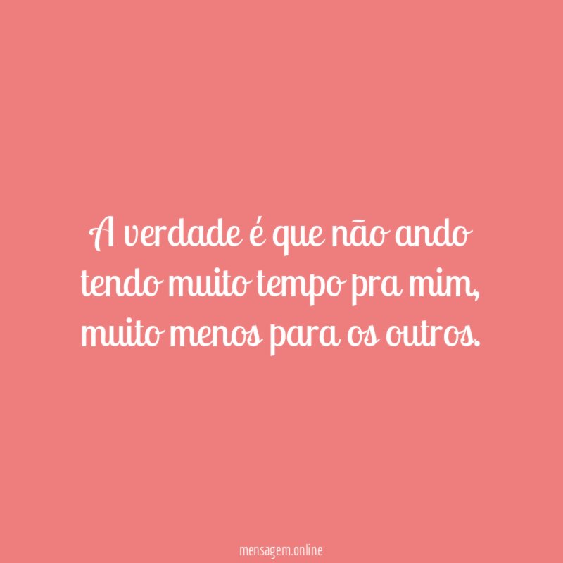 A verdade é que não ando tendo muito tempo pra mim