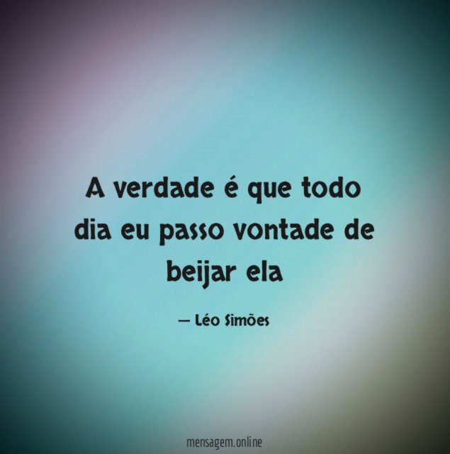 A verdade é que todo dia eu passo vontade de beijar ela
