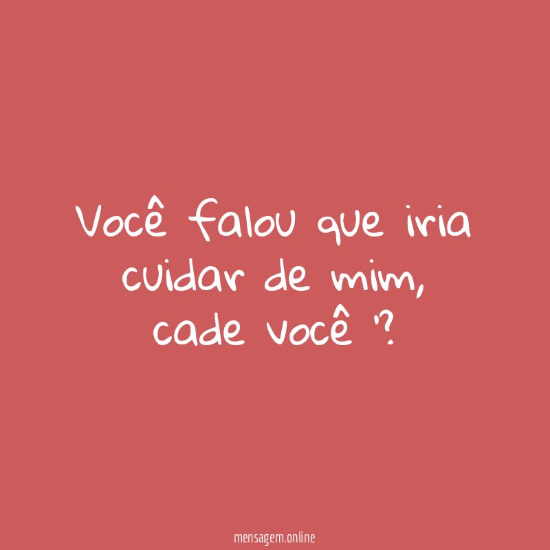 Você falou que iria cuidar de mim