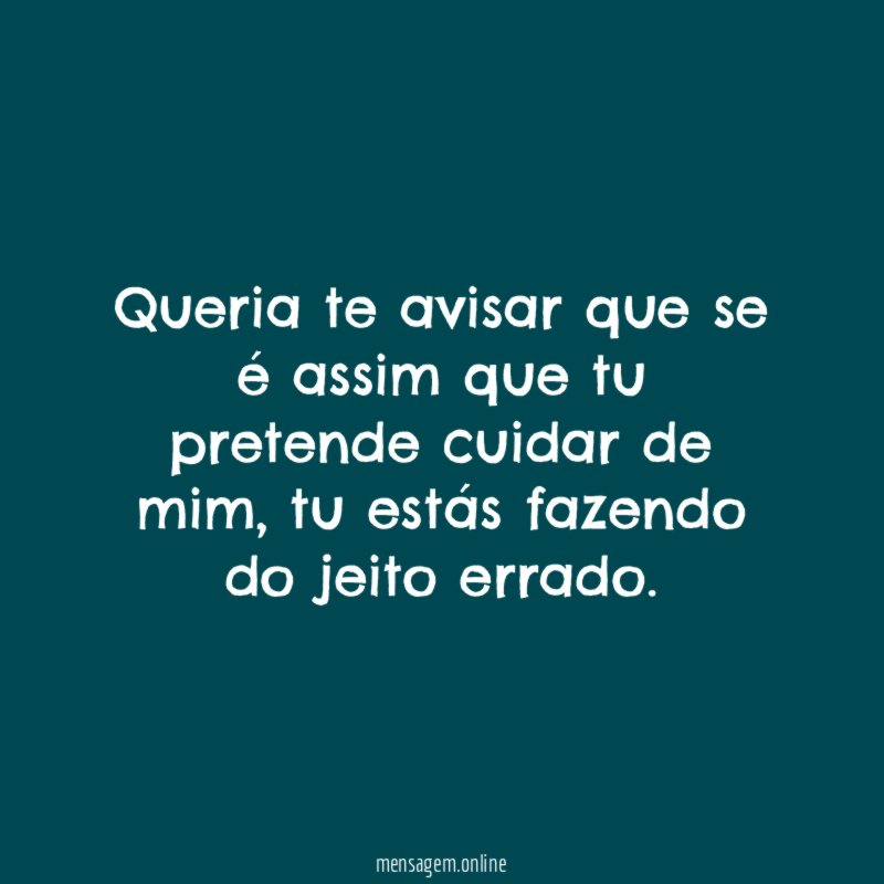 Queria te avisar que se é assim que tu pretende cuidar de mim