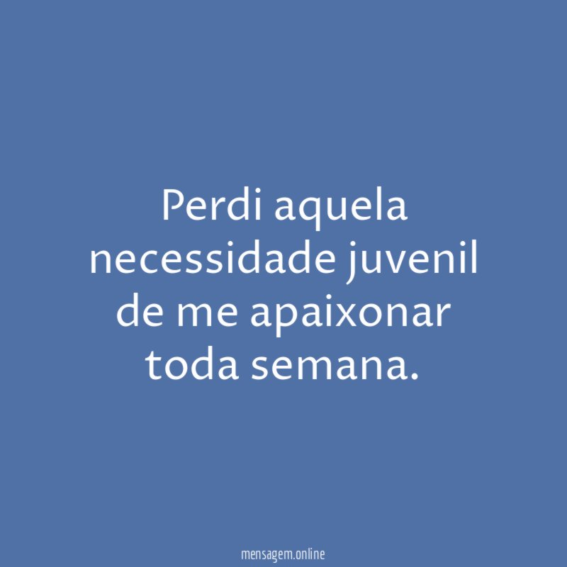 Perdi aquela necessidade juvenil de me apaixonar toda semana