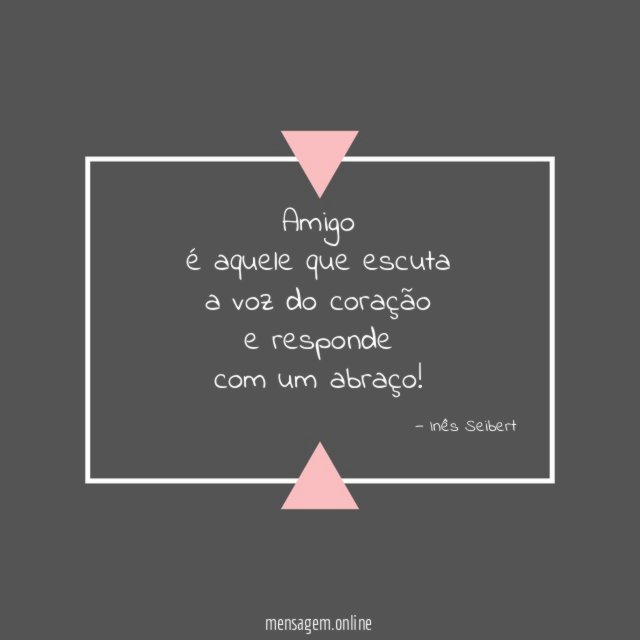 Amigo
é aquele que escuta
a voz do coração
e responde
com um abraço!
