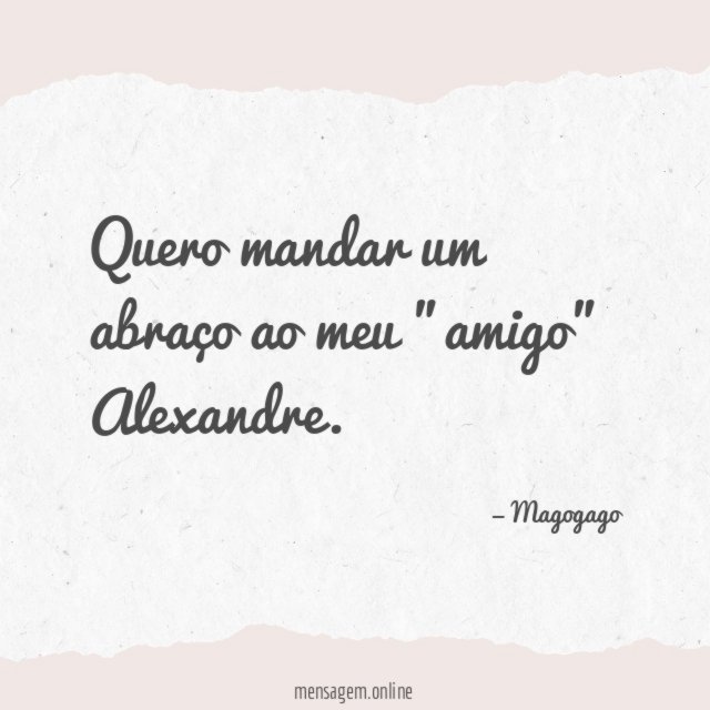Quero mandar um abraço ao meu "amigo" Alexandre