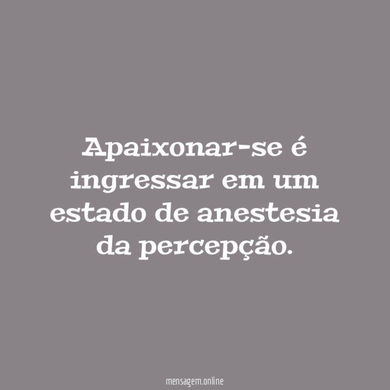 Apaixonar-se é ingressar em um estado de anestesia da percepção