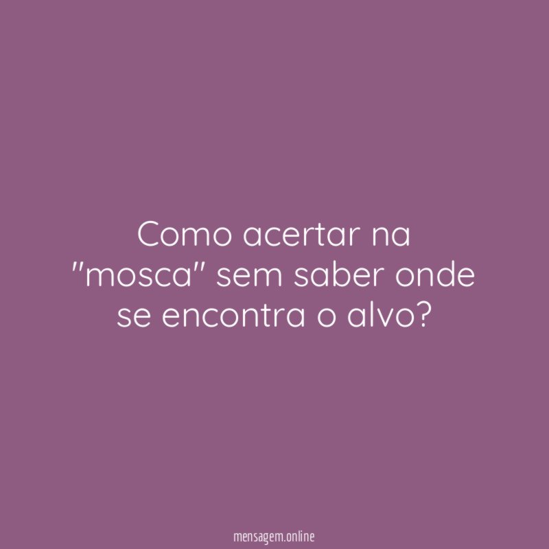 Como acertar na "mosca" sem saber onde se encontra o alvo