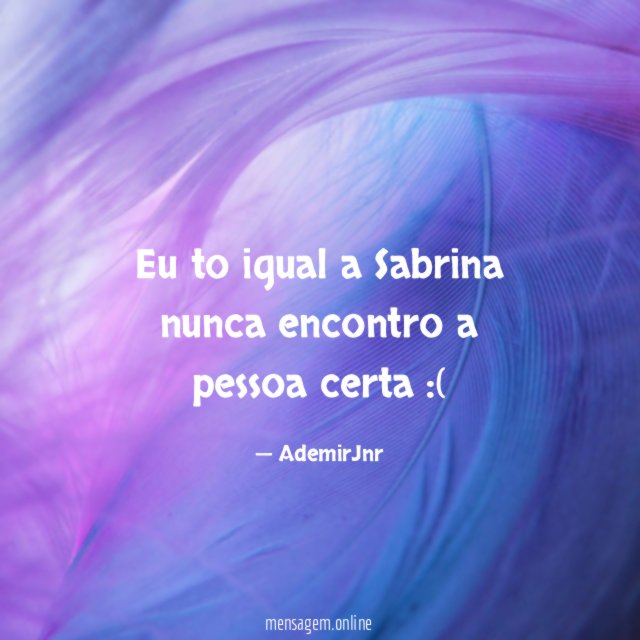 Eu to igual a Sabrina nunca encontro a pessoa certa