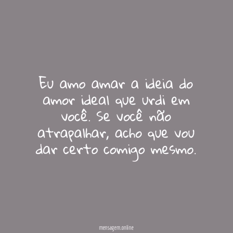 Eu amo amar a ideia do amor ideal que urdi em você