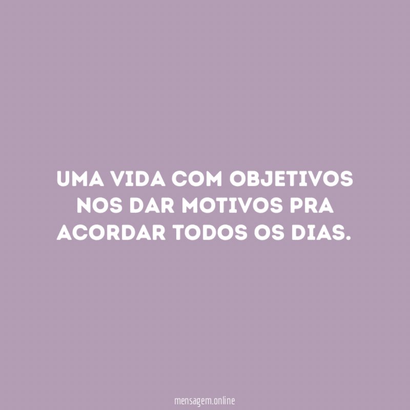 Uma vida com objetivos nos dar motivos pra acordar todos os dias