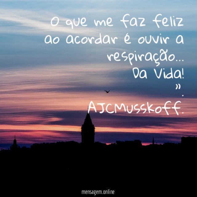 O que me faz feliz ao acordar é ouvir a respiração