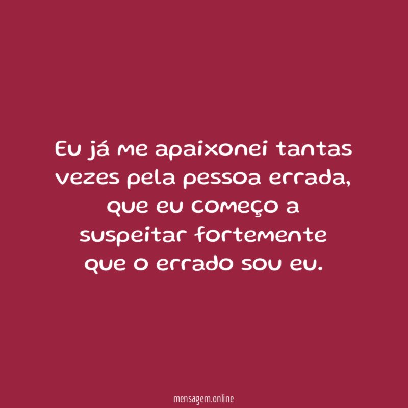 Eu já me apaixonei tantas vezes pela pessoa errada
