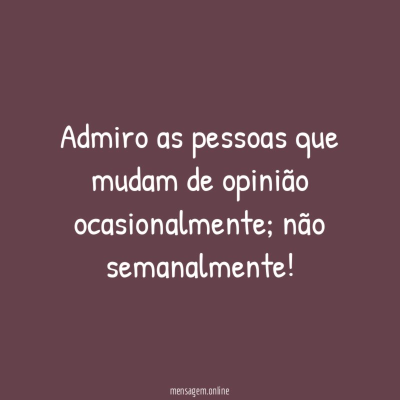 Admiro as pessoas que mudam de opinião ocasionalmente