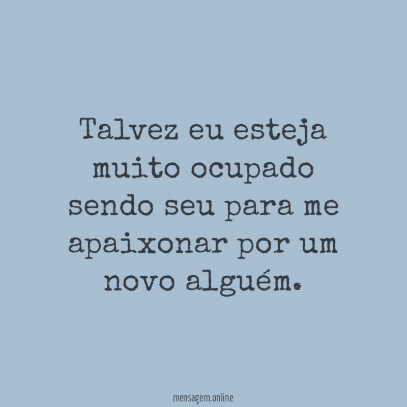 Talvez eu esteja muito ocupado sendo seu para