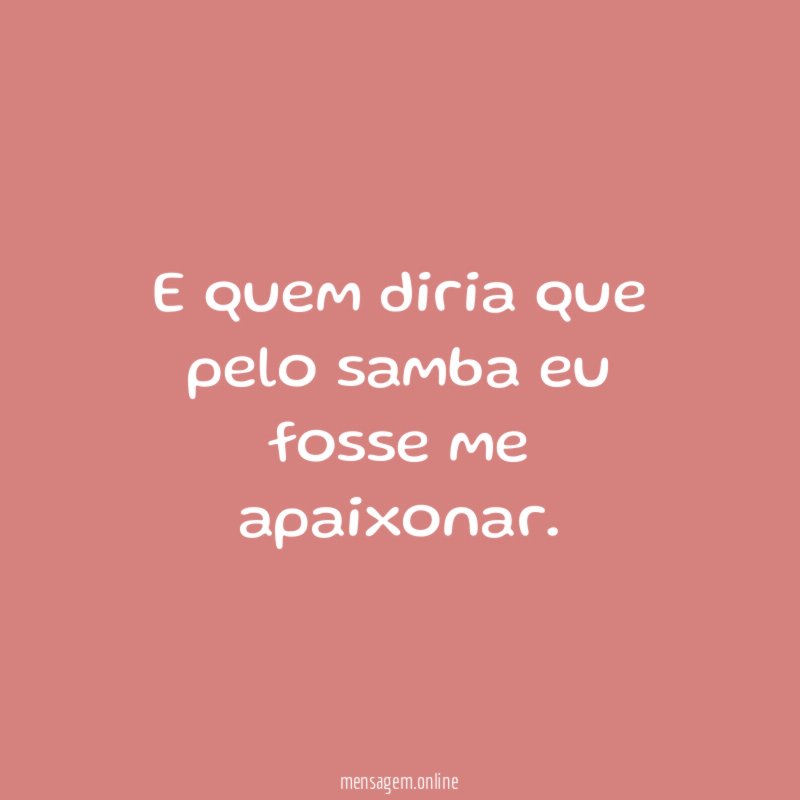 E quem diria que pelo samba eu fosse me apaixonar