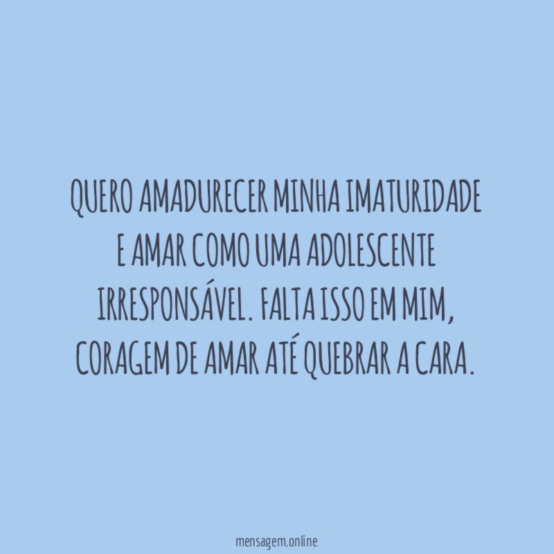 Quero amadurecer minha imaturidade e amar como uma adolescente irresponsável