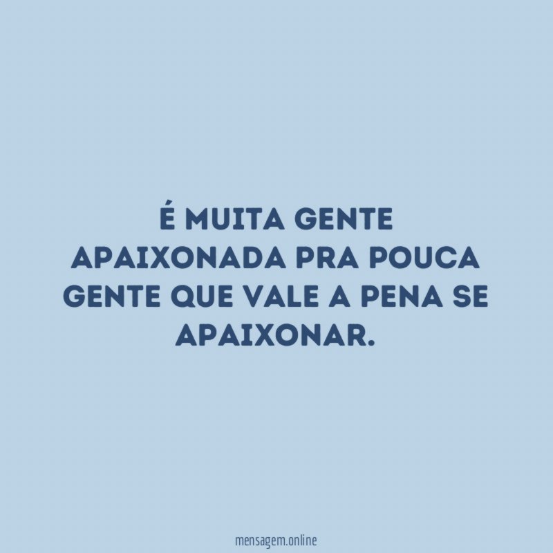 É muita gente apaixonada pra pouca gente que vale a pena se apaixonar
