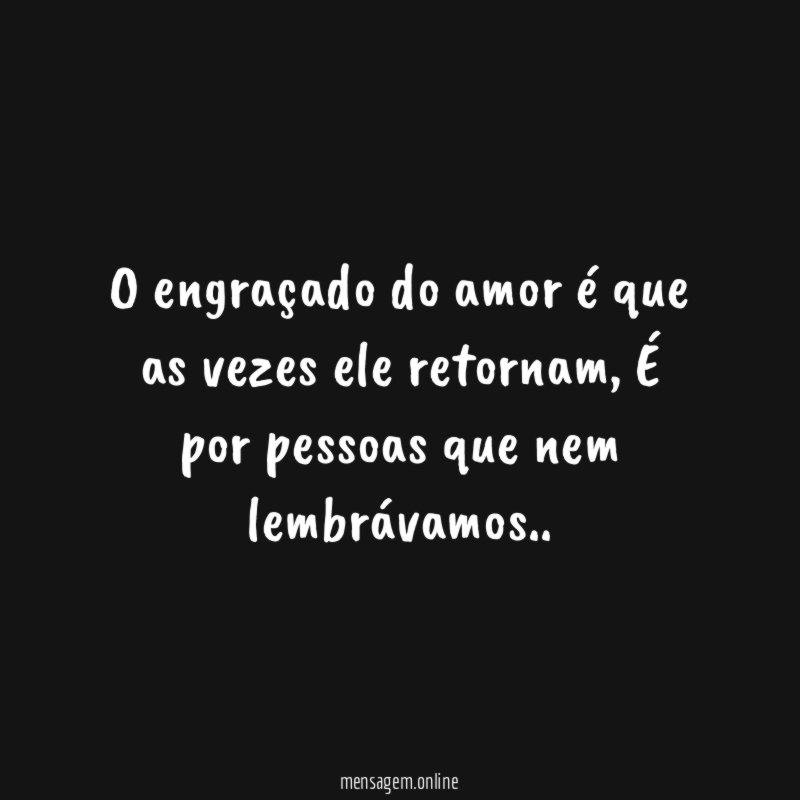 O engraçado do amor é que as vezes ele retornam