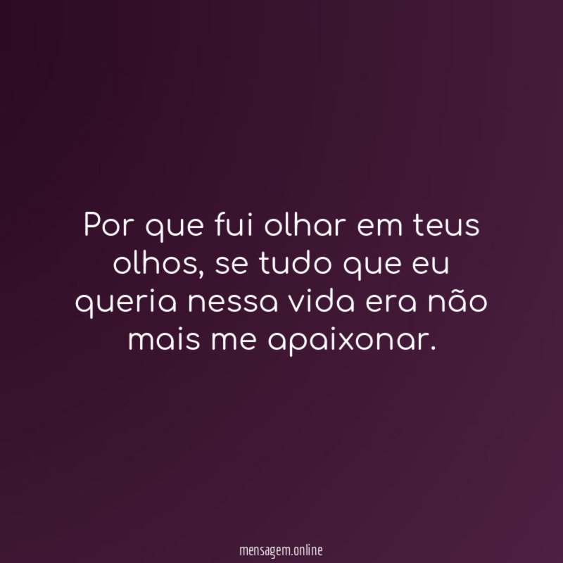 Por que fui olhar em teus olhos, se tudo que eu queria nessa vida era não mais me apaixonar.