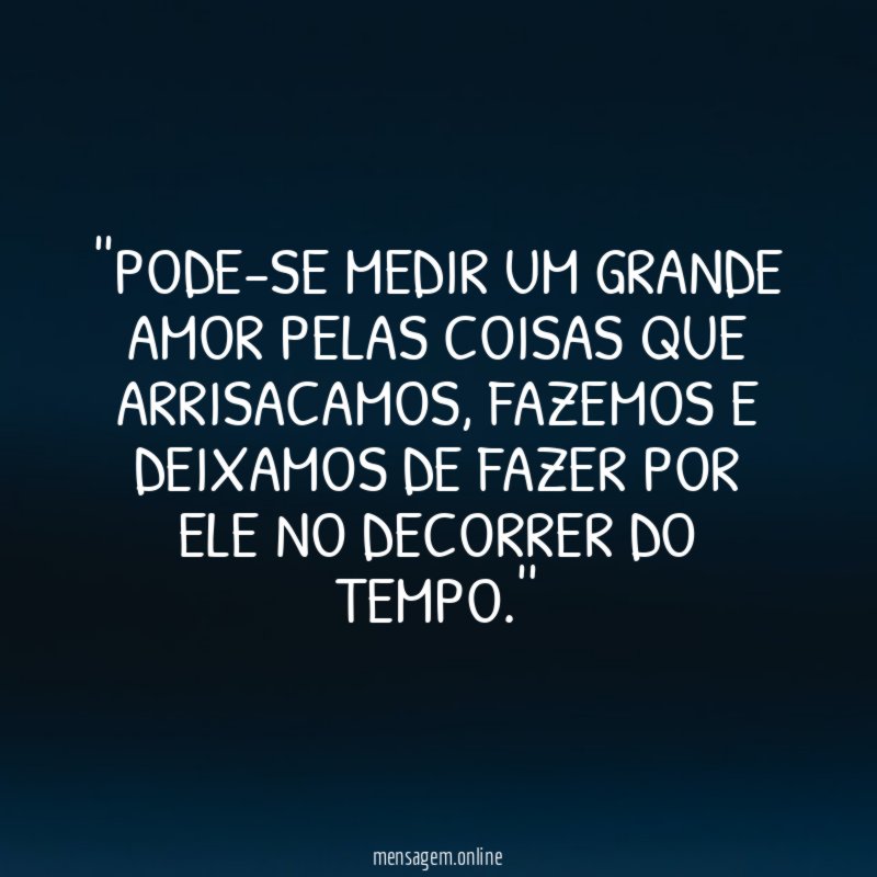 'PODE-SE MEDIR UM GRANDE AMOR PELAS COISAS QUE ARRISACAMOS