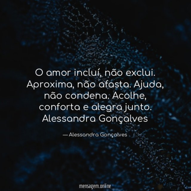 O amor incluí, não exclui. Aproxima, não afasta. Ajuda, não condena. Acolhe, conforta e alegra junto.