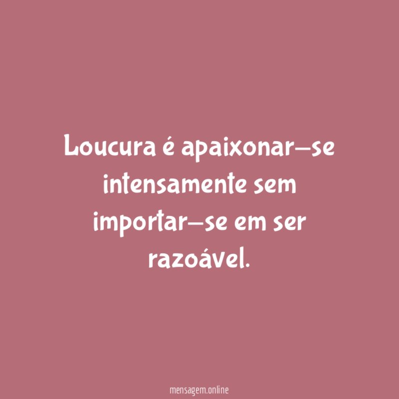 Loucura é apaixonar-se intensamente sem importar-se em ser razoável