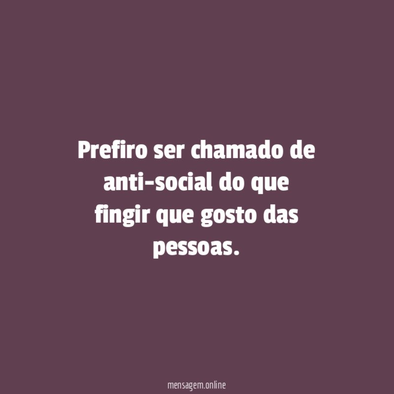 Prefiro ser chamado de anti-social do que fingir que gosto das pessoas