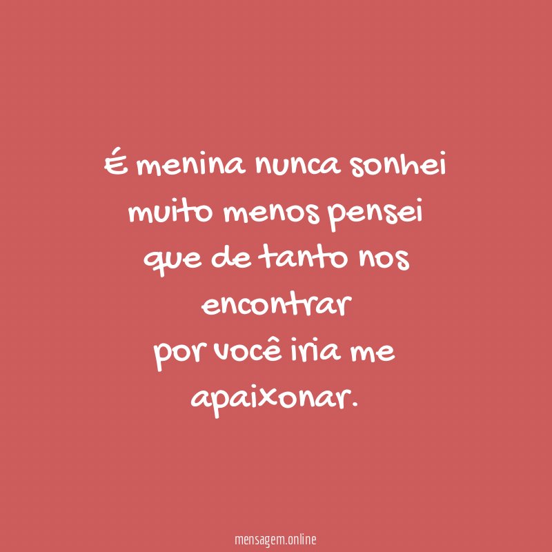 É menina nunca sonhei muito menos pensei que de tanto