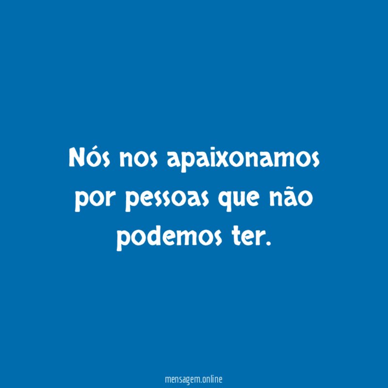 nós nos apaixonamos por pessoas que não podemos ter