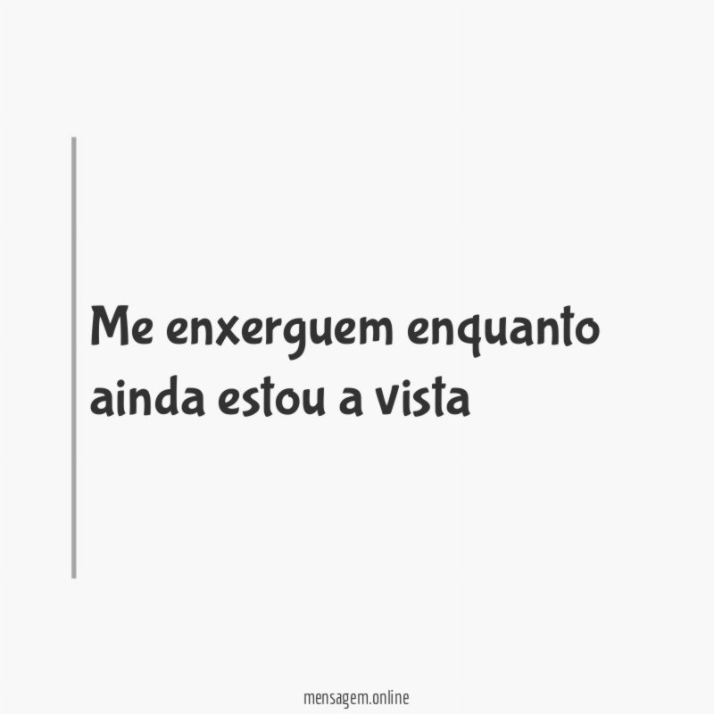Me enxerguem enquanto ainda estou a vista