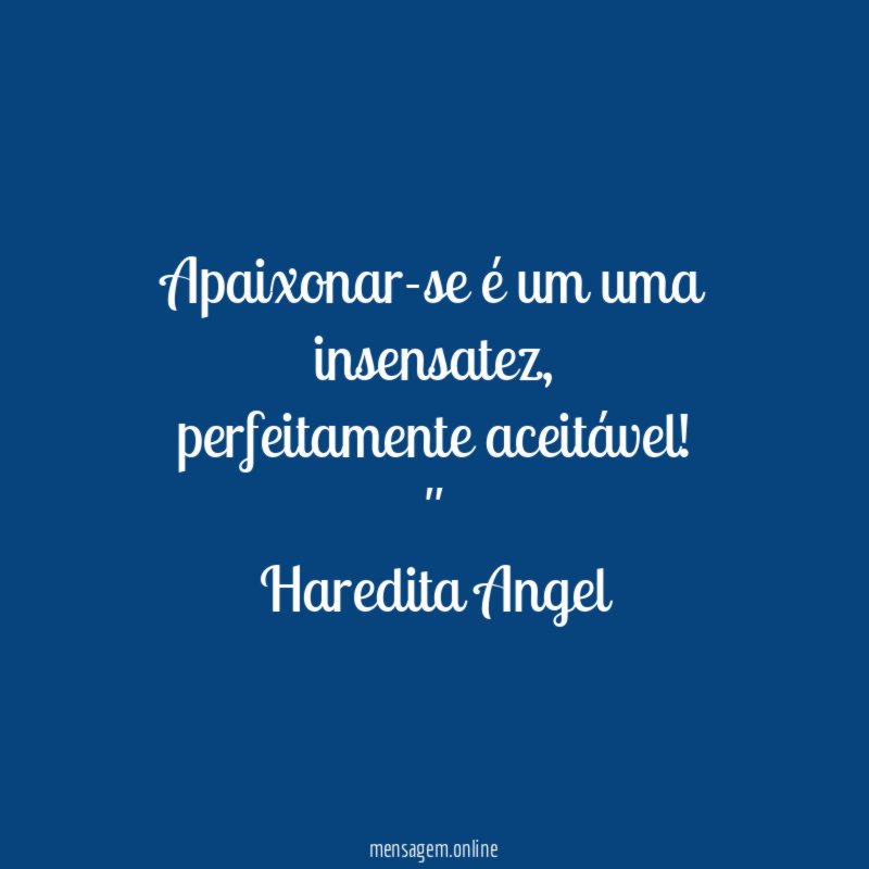 "Apaixonar-se é um uma insensatez,
perfeitamente aceitável!"