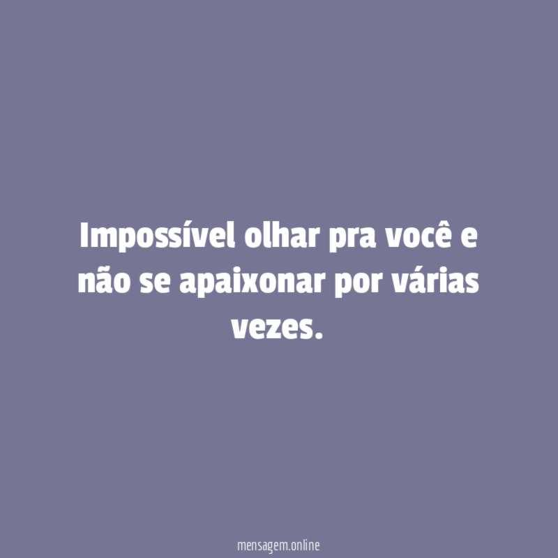 Impossível olhar pra você e não se apaixonar