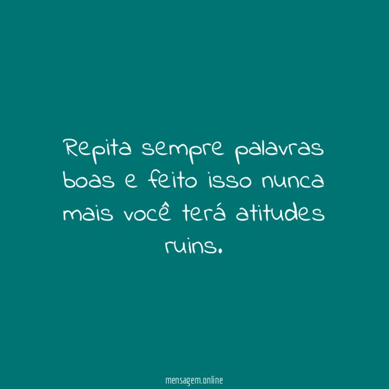 Repita sempre palavras boas e feito isso nunca