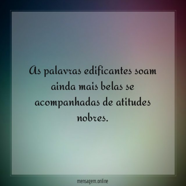 As palavras edificantes soam ainda mais belas se acompanhadas de atitudes nobres