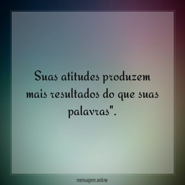 Suas atitudes produzem mais resultados do que suas palavras"
