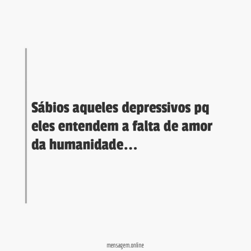 sábios aqueles depressivos pq eles entendem a falta