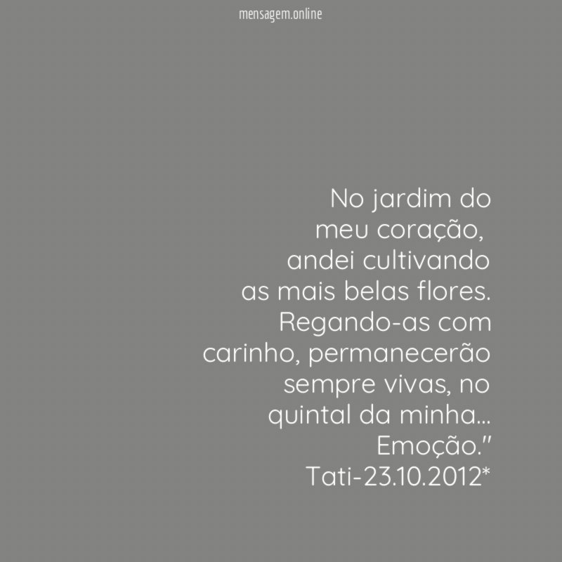 " No jardim do
meu coração,
andei cultivando
as mais belas flores.
Regando-as com
carinho,permanecerão
sempre vivas,no
quintal da minha…
Emoção."