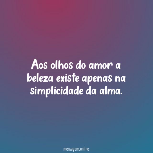 Aos olhos do amor a beleza existe apenas na simplicidade da alma