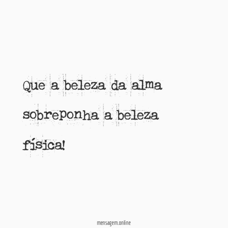 Que a beleza da alma sobreponha a beleza física