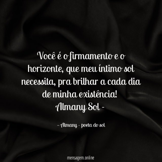Você é o firmamento e o horizonte, que meu íntimo sol necessita, pra brilhar a cada dia de minha existência!