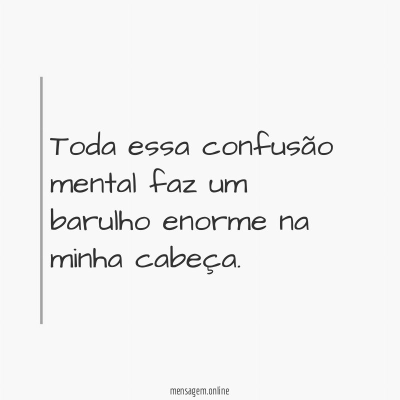 Toda essa confusão mental faz um barulho enorme