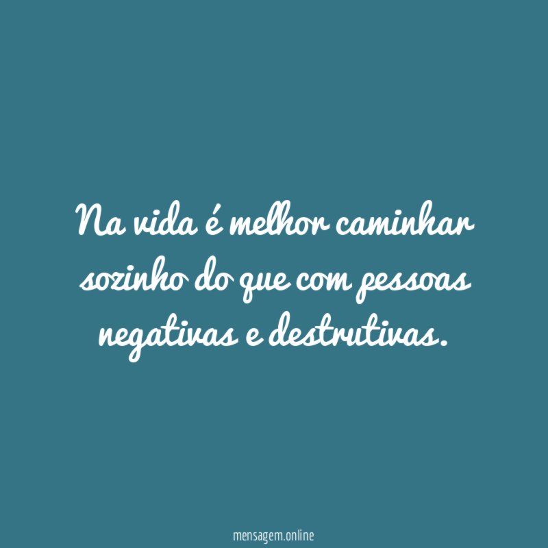 Na vida é melhor caminhar sozinho do que com pessoas negativas e destrutivas