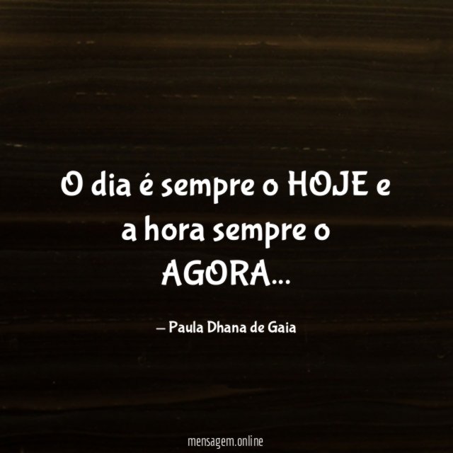 O dia é sempre o HOJE e a hora sempre o AGORA