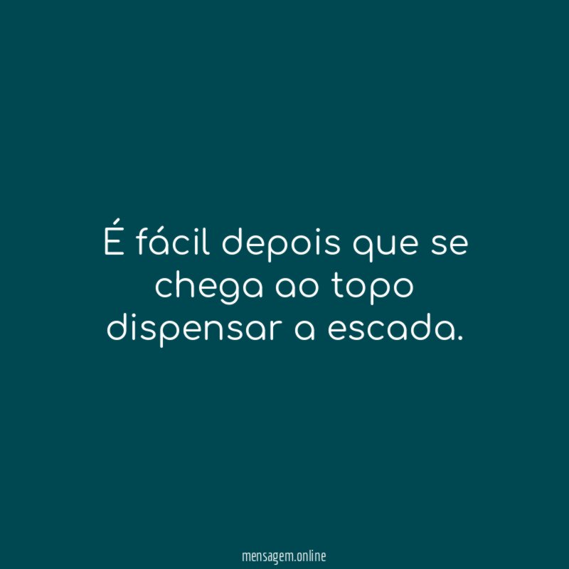 É fácil depois que se chega ao topo dispensar a escada